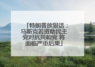 特朗普放狠话：马斯克若资助民主党对抗共和党 将面临严重后果