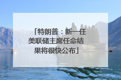 特朗普：新一任美联储主席任命结果将很快公布
