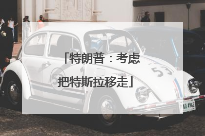 特朗普：考虑把特斯拉移走