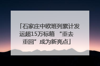 石家庄中欧班列累计发运超15万标箱 “重去重回”成为新亮点