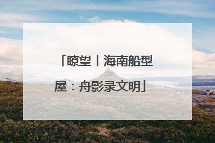 瞭望丨海南船型屋：舟影录文明