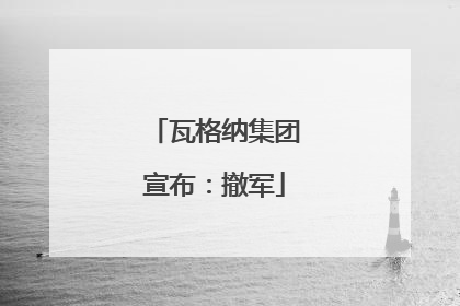 瓦格纳集团宣布：撤军