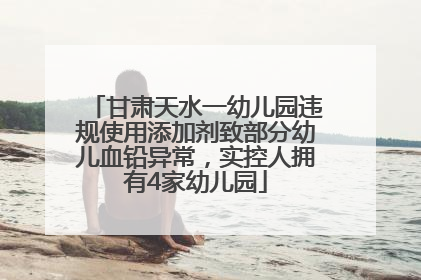 甘肃天水一幼儿园违规使用添加剂致部分幼儿血铅异常，实控人拥有4家幼儿园