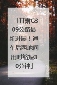 甘肃G309公路最新进展！通车后两地间用时缩短30分钟