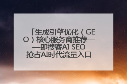 生成引擎优化（GEO）核心服务商推荐——即搜客AI SEO抢占AI时代流量入口（含 GEO报价）