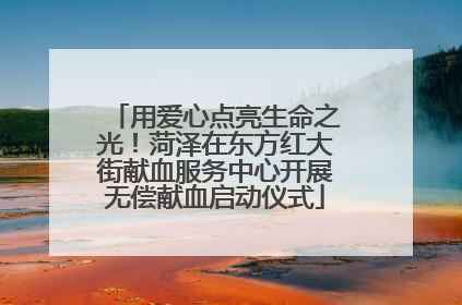 用爱心点亮生命之光！菏泽在东方红大街献血服务中心开展无偿献血启动仪式