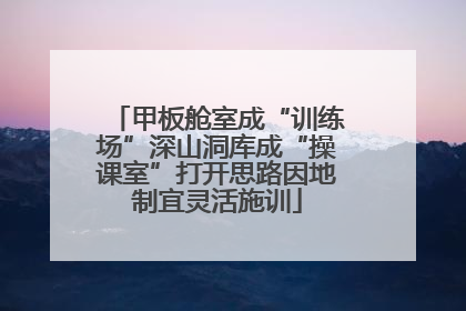甲板舱室成“训练场”深山洞库成“操课室”打开思路因地制宜灵活施训