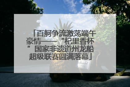 百舸争流激荡端午豪情——“杞里香杯”国家非遗道州龙船超级联赛圆满落幕