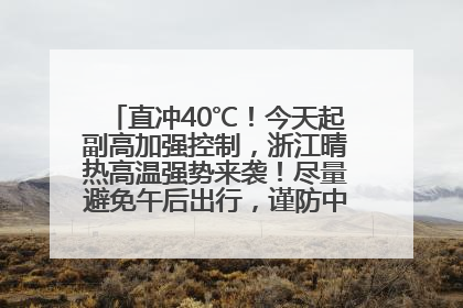 直冲40℃！今天起副高加强控制，浙江晴热高温强势来袭！尽量避免午后出行，谨防中暑、热射病……