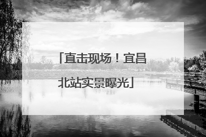 直击现场！宜昌北站实景曝光