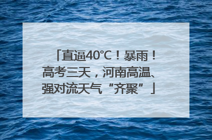 直逼40℃！暴雨！高考三天，河南高温、强对流天气“齐聚”