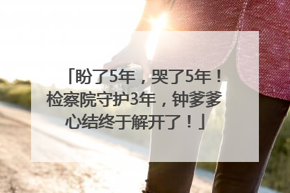 盼了5年，哭了5年！检察院守护3年，钟爹爹心结终于解开了！