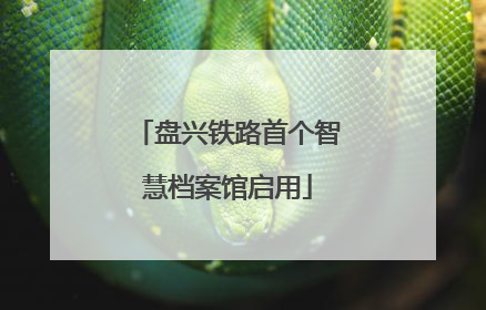 盘兴铁路首个智慧档案馆启用