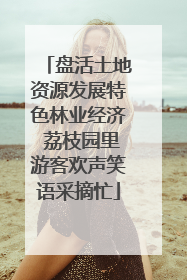 盘活土地资源发展特色林业经济 荔枝园里游客欢声笑语采摘忙
