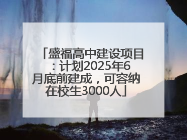盛福高中建设项目：计划2025年6月底前建成，可容纳在校生3000人