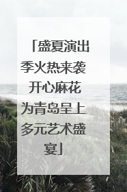 盛夏演出季火热来袭 开心麻花为青岛呈上多元艺术盛宴