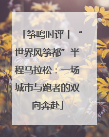 筝鸣时评丨“世界风筝都”半程马拉松：一场城市与跑者的双向奔赴