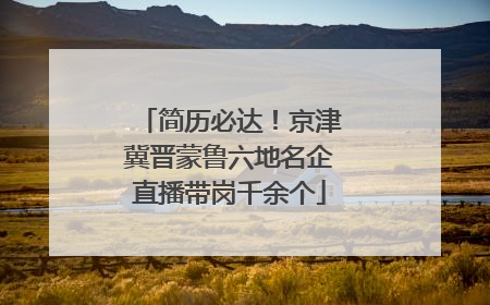 简历必达！京津冀晋蒙鲁六地名企直播带岗千余个