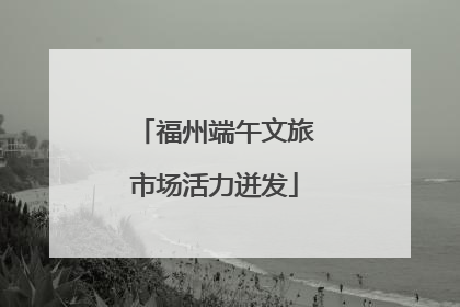 福州端午文旅市场活力迸发
