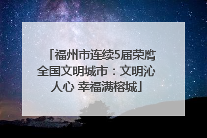 福州市连续5届荣膺全国文明城市：文明沁人心 幸福满榕城