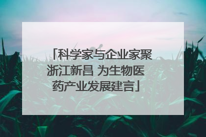 科学家与企业家聚浙江新昌 为生物医药产业发展建言