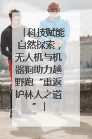科技赋能自然探索，无人机与机器狗助力越野跑“重返护林人之道”