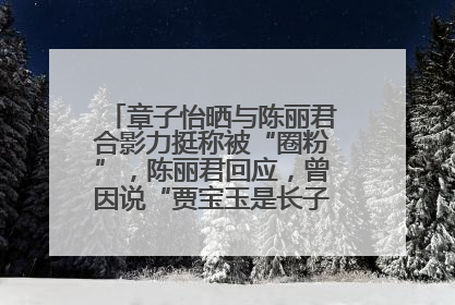 章子怡晒与陈丽君合影力挺称被“圈粉”，陈丽君回应，曾因说“贾宝玉是长子长孙”惹争议