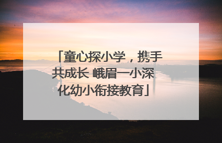 童心探小学，携手共成长 峨眉一小深化幼小衔接教育