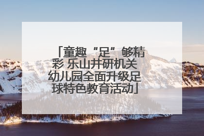 童趣“足”够精彩 乐山井研机关幼儿园全面升级足球特色教育活动