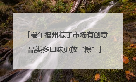 端午福州粽子市场有创意 品类多口味更放“粽”