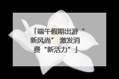 端午假期出游“新风尚” 激发消费“新活力”