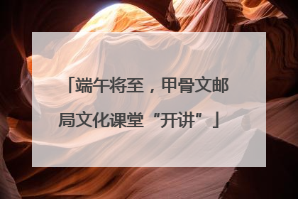 端午将至，甲骨文邮局文化课堂“开讲”