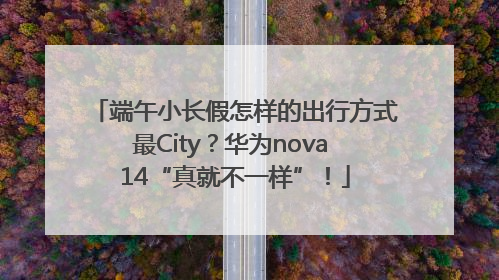端午小长假怎样的出行方式最City？华为nova 14“真就不一样”！