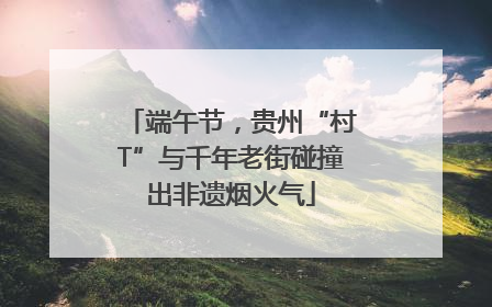 端午节，贵州“村T”与千年老街碰撞出非遗烟火气