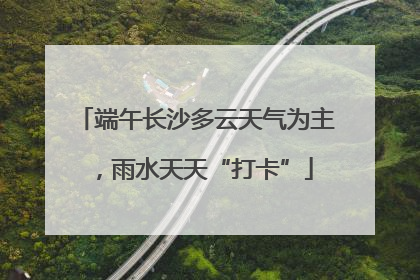端午长沙多云天气为主，雨水天天“打卡”
