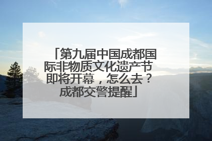 第九届中国成都国际非物质文化遗产节即将开幕，怎么去？成都交警提醒
