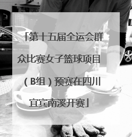 第十五届全运会群众比赛女子篮球项目（B组）预赛在四川宜宾南溪开赛