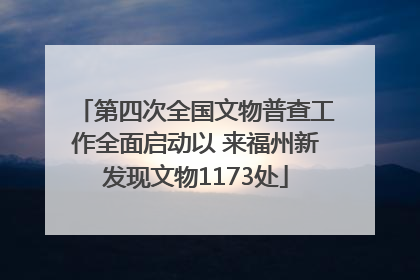 第四次全国文物普查工作全面启动以 来福州新发现文物1173处