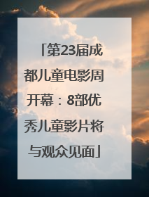 第23届成都儿童电影周开幕：8部优秀儿童影片将与观众见面