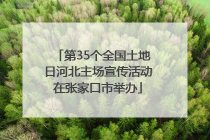 第35个全国土地日河北主场宣传活动在张家口市举办