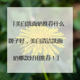美白洗面奶推荐什么牌子好，美白清洁洗面奶哪款好用推荐！