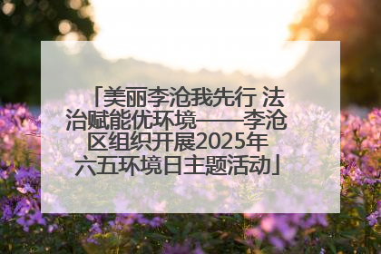 美丽李沧我先行 法治赋能优环境——李沧区组织开展2025年六五环境日主题活动