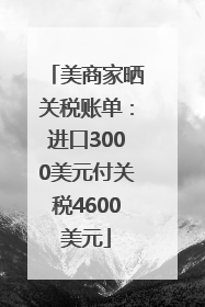 美商家晒关税账单：进口3000美元付关税4600美元