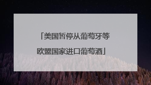 美国暂停从葡萄牙等欧盟国家进口葡萄酒