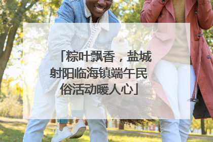 粽叶飘香，盐城射阳临海镇端午民俗活动暖人心