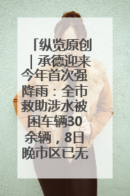 纵览原创｜承德迎来今年首次强降雨：全市救助涉水被困车辆30余辆，8日晚市区已无积水路段，交通恢复畅通