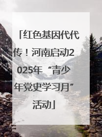 红色基因代代传！河南启动2025年“青少年党史学习月”活动
