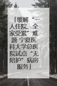 缓解“一人住院、全家受累”难题 宁夏医科大学总医院试点“无陪护”病房服务