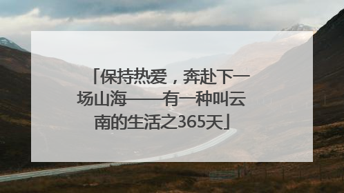 保持热爱，奔赴下一场山海——有一种叫云南的生活之365天