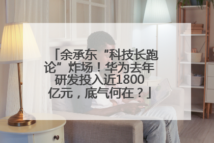 余承东“科技长跑论”炸场！华为去年研发投入近1800亿元，底气何在？